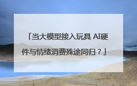 当大模型接入玩具 AI硬件与情绪消费殊途同归？