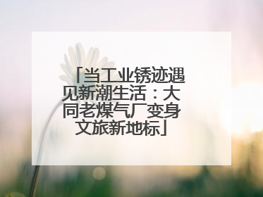 当工业锈迹遇见新潮生活：大同老煤气厂变身文旅新地标
