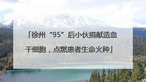徐州“95”后小伙捐献造血干细胞，点燃患者生命火种