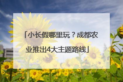 小长假哪里玩？成都农业推出4大主题路线