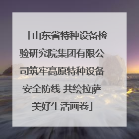 山东省特种设备检验研究院集团有限公司筑牢高原特种设备安全防线 共绘拉萨美好生活画卷