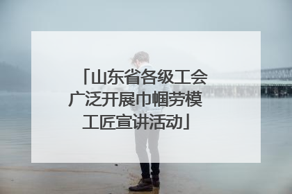 山东省各级工会广泛开展巾帼劳模工匠宣讲活动