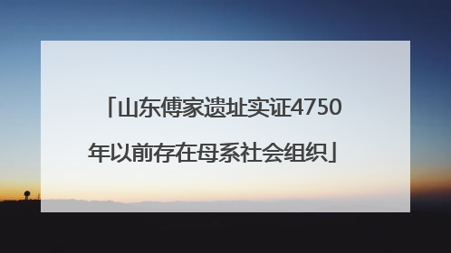 山东傅家遗址实证4750年以前存在母系社会组织
