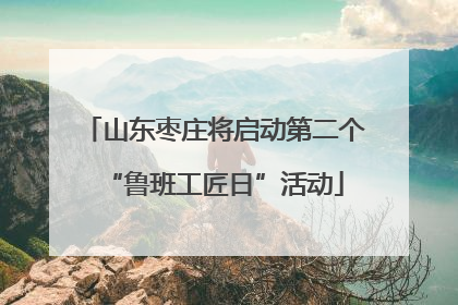 山东枣庄将启动第二个“鲁班工匠日”活动