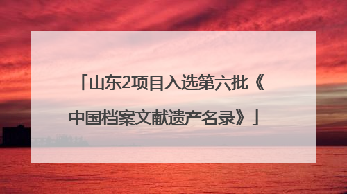 山东2项目入选第六批《中国档案文献遗产名录》