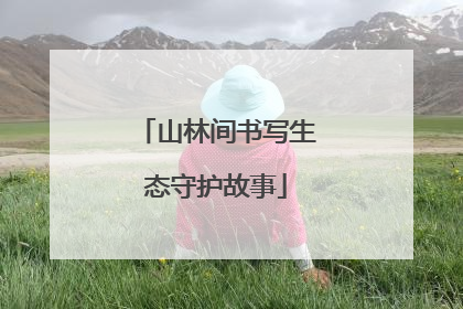 山林间书写生态守护故事