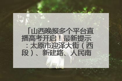 山西晚报多个平台直播高考开启！最新提示：太原市迎泽大街（西段）、新建路、人民南路高考期间增开路口