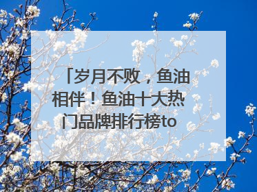 岁月不败，鱼油相伴！鱼油十大热门品牌排行榜top10曝光