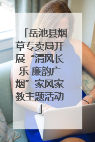 岳池县烟草专卖局开展“清风长乐 廉韵广烟”家风家教主题活动