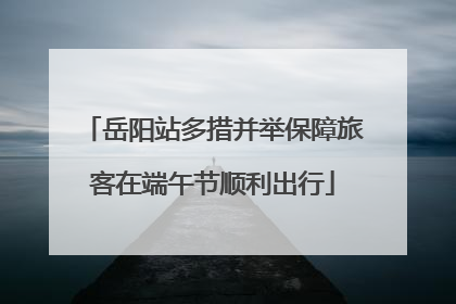 岳阳站多措并举保障旅客在端午节顺利出行