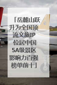 岳麓山跃升为全国顶流文旅IP 位居中国5A级景区影响力百强榜单前十