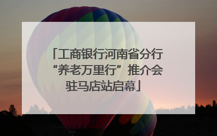 工商银行河南省分行“养老万里行”推介会 驻马店站启幕