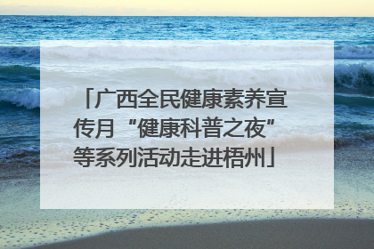 广西全民健康素养宣传月“健康科普之夜”等系列活动走进梧州