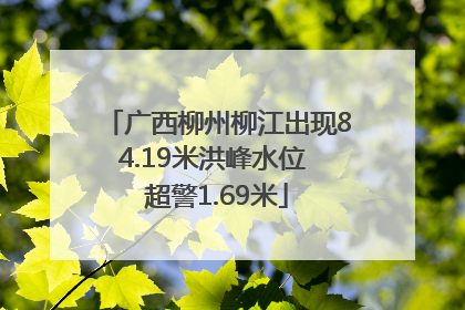 广西柳州柳江出现84.19米洪峰水位 超警1.69米