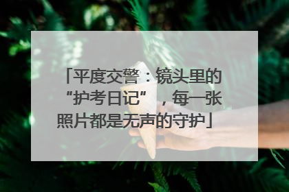 平度交警：镜头里的“护考日记”，每一张照片都是无声的守护