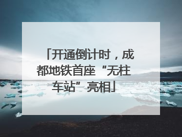 开通倒计时，成都地铁首座“无柱车站”亮相