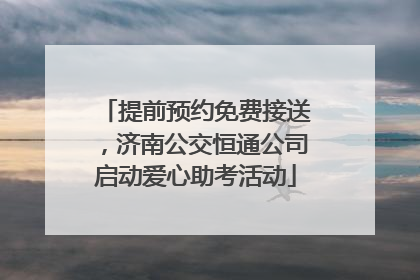 提前预约免费接送，济南公交恒通公司启动爱心助考活动