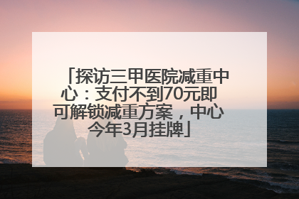 探访三甲医院减重中心：支付不到70元即可解锁减重方案，中心今年3月挂牌