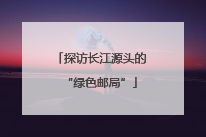 探访长江源头的“绿色邮局”