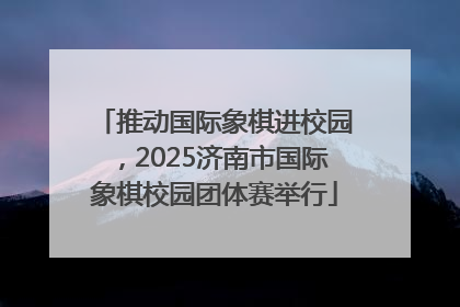 推动国际象棋进校园，2025济南市国际象棋校园团体赛举行