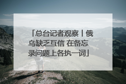 总台记者观察丨俄乌缺乏互信 在备忘录问题上各执一词