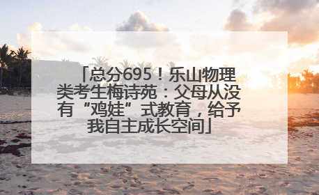 总分695！乐山物理类考生梅诗苑：父母从没有“鸡娃”式教育，给予我自主成长空间