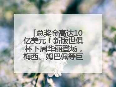 总奖金高达10亿美元！新版世俱杯下周华丽登场，梅西、姆巴佩等巨星齐聚