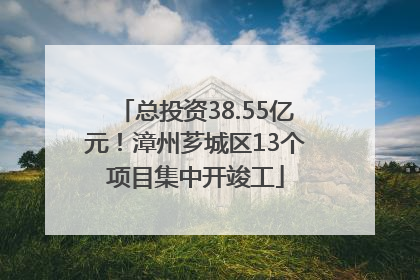 总投资38.55亿元！漳州芗城区13个项目集中开竣工