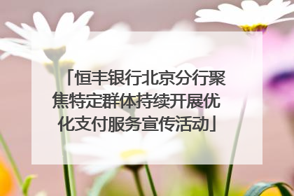 恒丰银行北京分行聚焦特定群体持续开展优化支付服务宣传活动