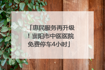 惠民服务再升级！襄阳市中医医院免费停车4小时