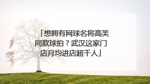 想拥有网球名将高芙同款球拍？武汉这家门店月均进店超千人