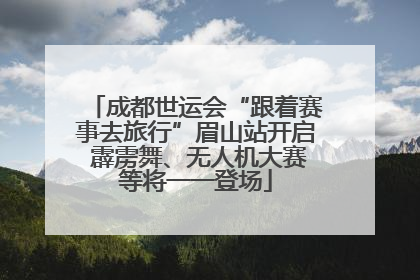 成都世运会“跟着赛事去旅行”眉山站开启 霹雳舞、无人机大赛等将一一登场