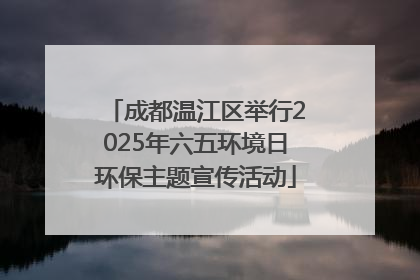 成都温江区举行2025年六五环境日环保主题宣传活动