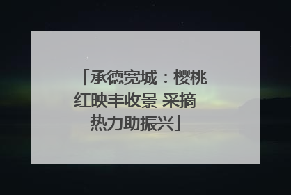 承德宽城：樱桃红映丰收景 采摘热力助振兴