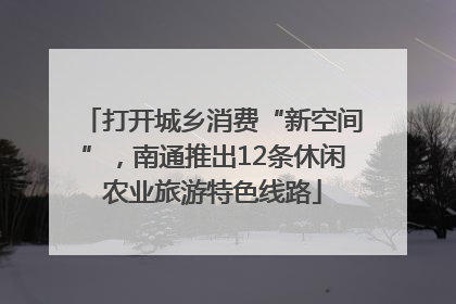 打开城乡消费“新空间”，南通推出12条休闲农业旅游特色线路