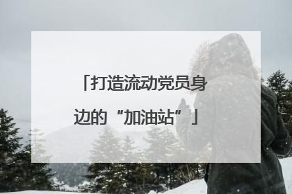打造流动党员身边的“加油站”