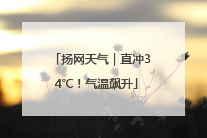 扬网天气｜直冲34℃！气温飙升