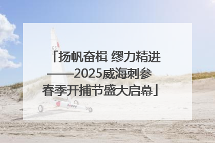 扬帆奋楫 缪力精进——2025威海刺参春季开捕节盛大启幕