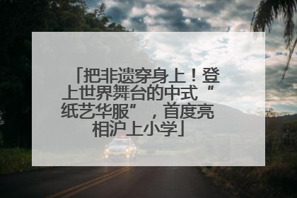 把非遗穿身上！登上世界舞台的中式“纸艺华服”，首度亮相沪上小学