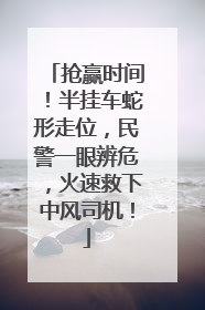 抢赢时间！半挂车蛇形走位，民警一眼辨危，火速救下中风司机！