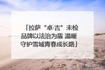 拉萨“卓·吉”未检品牌以法治为盾 温暖守护雪域青春成长路