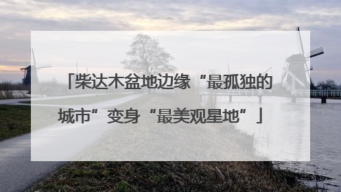 柴达木盆地边缘“最孤独的城市”变身“最美观星地”