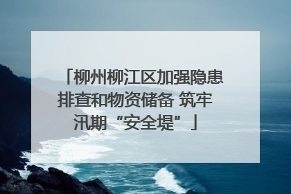柳州柳江区加强隐患排查和物资储备 筑牢汛期“安全堤”