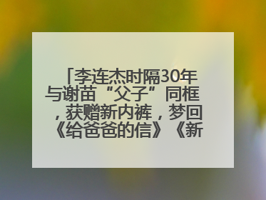 李连杰时隔30年与谢苗“父子”同框，获赠新内裤，梦回《给爸爸的信》《新少林五祖》