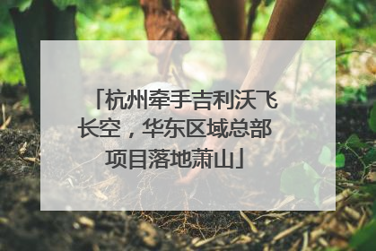 杭州牵手吉利沃飞长空，华东区域总部项目落地萧山