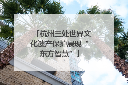 杭州三处世界文化遗产保护展现“东方智慧”