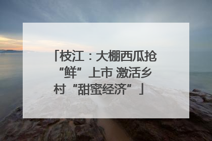 枝江：大棚西瓜抢“鲜”上市 激活乡村“甜蜜经济”
