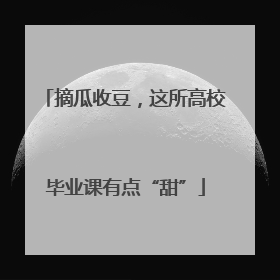 摘瓜收豆，这所高校毕业课有点“甜”