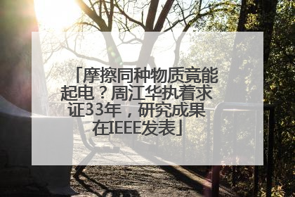摩擦同种物质竟能起电？周江华执着求证33年，研究成果在IEEE发表