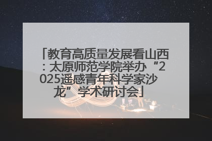 教育高质量发展看山西：太原师范学院举办“2025遥感青年科学家沙龙”学术研讨会